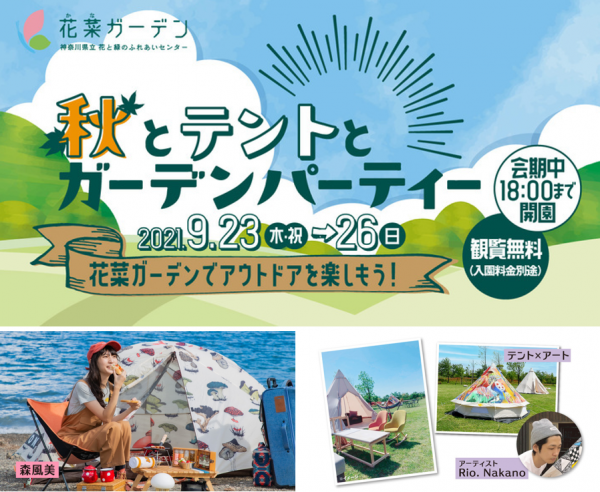 神奈川県立 花と緑のふれあいセンター『花菜ガーデン』で〈秋とテントとガーデンパーティー 〉を開催！ 旅行・観光・地域情報 神奈川県立 花と緑のふれあいセンター『花菜ガーデン』では、2021年9月23日(木・祝)～26日(日)に〈秋とテントとガーデンパーティー〉を開催します。 メイン会場は園内のセンターフィールド。話題のキャンプ女子、森風美さんのトークショーをはじめ、テント×アートや軽キャンピングカーの展示、夕暮れミニライブやスタンプラリーなど、自然豊かな園内で思いきりアウトドアを楽しむことができます。会期中は18時まで開園。 神奈川県立 花と緑のふれあいセンター『花菜ガーデン』では、2021年9月23日(木・祝)～26日(日)に〈秋とテントとガーデンパーティー〉を開催します。 メイン会場は園内のセンターフィールド。話題のキャンプ女子、森風美さんのトークショーをはじめ、テント×アートや軽キャンピングカーの展示、夕暮れミニライブやスタンプラリーなど、自然豊かな園内で思いきりアウトドアを楽しむことができます。会期中は18時まで開園。