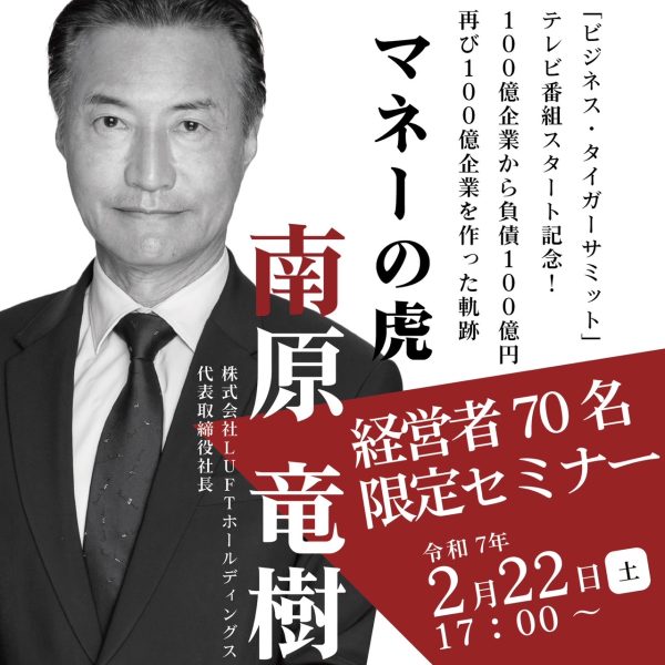 「ビジネス・タイガーサミット」TV番組スタート記念！ 経営者70名限定セミナー セミナー参加者にはテレビ出演をご案内！ 『もし私が令和の時代にゼロから事業家人生を始めるなら、まずテレビに出演します。』 そう語るのは、マネーの虎でお馴染みの南原竜樹。 ホームレスから100億円企業を作り上げた彼が、令和の時代にテレビを重視する理由とは？ テレビを使ったメディア戦略で、あなたの経営にブレイクスルーを起こす方法を南原竜樹が伝授する！ ◆こんなお悩みを抱えていませんか？ ・経営している会社のブランディングに悩んでいる ・広告をかけても集客できない ・SNSに注力しているが、商材へコンバージョンできない ・会社のスケールアップに伸び悩みを感じている その悩み、南原竜樹のメディア戦略で解決します！ 成功する経営者はなぜテレビ出演するのか？ ●公共の電波で信頼度を上げ、競合他社に差がつく ●企業価値を高め“勢いのある会社”とPRできる ●金融機関や投資家から資金調達しやすくなる ●SNS上でも権威性が高まり、フォロワー拡大・売上アップに繋がる セミナーでは、テレビを軸とした様々なメディア戦略でビジネスを加速させる方法をご紹介。 また、セミナーへの参加者限定で、南原竜樹を始めとした著名な経営者と共演できる新TV番組「ビジネス・タイガーサミット」への出演をご案内します。 セミナー終了後は南原社長との交流会もご用意させていただきます。 ◆実施概要 ✔日時：2025/2/22（土）17:00開始 ✔場所：TKP ガーデンシティ PREMIUM 横浜西口 ✔定員：70名 ✔費用：8,000円 ✔形式：懇親会形式にて実施致します。 ◆スケジュール 16時30分　開場 17時から18時　南原流メディア戦略セミナー 18時から19時半　南原さんとの交流会 ◆登壇者紹介 南原竜樹 ／ 株式会社LUFTホールディングス会長