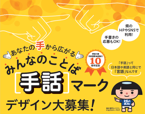 みんなのことば「手話」マークを募集します！ 神奈川県 2025年7月7日 16時13分 1 県では、手話の普及を通じて、ろう者とろう者以外の者がお互いに、その人格と個性を尊重し合いながら共生することのできる地域社会の実現のために、平成27年４月に「神奈川県手話言語条例」を施行しました。この条例の施行10周年を記念して、ろう者とろう者以外をつなぐ、みんなのことば「手話」を広めるためのマークのデザインを募集します！