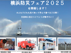 災害時に役立つイベントが勢ぞろい！　横浜防災フェア2025を９月６日（土）、９月７日（日）に開催します！ 大人も子どもも見て知って学んで遊べる２日間！ 横浜市 2025年8月28日 12時00分 6 赤レンガ倉庫前イベント広場において「横浜防災フェア2025」を開催いたします。本イベントは昨年約７万２千人の方にご来場いただいた防災イベントです。普段見ることのできない防災関係車両や、ブースの出展、海上での水難救助訓練の実施や船舶の紹介、横浜市消防音楽隊の演奏、ステージイベントの開催など、内容盛りだくさんとなっております。ぜひご来場いただき、防災を自分事として考え、行動するきっかけとしていただければと思います。みなさまのご来場をお待ちしております。 イベント概要 ■日時 　令和７年９月６日（土）、７日（日） 10時30分～17時00分 ■場所 　横浜赤レンガ倉庫イベント広場（中区新港１丁目１番） ■主催 　横浜市、株式会社アール・エフ・ラジオ日本 ■来場者数 　約７万2000人 ※昨年実績 ■主なイベント内容 ・ステージイベント、横浜市消防音楽隊による演奏 ・防災関係機関による車両やブース出展（約30団体） ・赤レンガ倉庫前海上における水難救助訓練、船舶紹介など ※会場内スタンプラリーあり 　スタンプを集めていただくと、防災グッズをプレゼント！（各日先着1000名様）