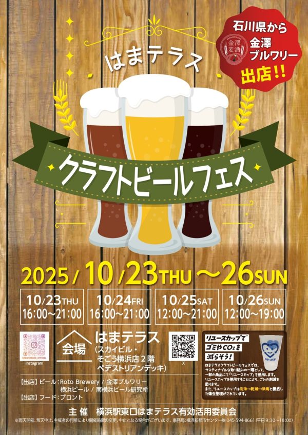 10月23日（木）～26日（日）「はまテラスクラフトビールフェス」開催 横浜駅東口エリアの活性化を目指す 横浜新都市センター株式会社 2025年10月20日 12時40分 3 　横浜駅東口はまテラス有効活用委員会（横浜駅東口に所在する企業４社が加盟）は、2025年10月23日から10月26日の４日間、「はまテラス」にて「クラフトビールフェス」を開催いたします。本イベントは、神奈川県の地元ブルワリーを集めたビールフェスとして、様々なクラフトビールが楽しめるイベントです。 　今回は、令和６年能登半島地震で被害を受けた、石川県七尾市能登島に工場を構える金澤ブルワリーに出店していただきます。石川県で醸造されたクラフトビールをぜひお楽しみください。 　会場内ではリユースカップを使用（一部の商品を除く）し、ごみの削減を図るほか、濱の八百屋による横浜野菜の販売を行い、地産地消に取り組むなど、横浜駅東口エリアの活性化とともに地域貢献に繋がる取り組みを実施してまいります。 開催概要 １．開催日時