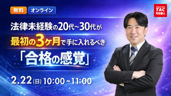 【TAC司法書士講座】「法律未経験の20代～30代が最初の3ヶ月で手に入れるべき『合格の感覚』」オンラインで開催のお知らせ 法律知識ゼロでも大丈夫。最初の90日で「難関試験が身近に変わる」感覚を掴み、合格への勢いを作ろう！ TAC株式会社 2026年2月9日 18時00分 33件のいいね！がされています 司法書士試験合格を目指す方を対象に、TAC司法書士講座は、この度、「法律未経験の20代～30代が最初の3ヶ月で手に入れるべき『合格の感覚』」を2月22日（日）10:00より開催いたします。これから学習を始める方、司法書士試験の受験を検討している方に向けたオンラインセミナーです。